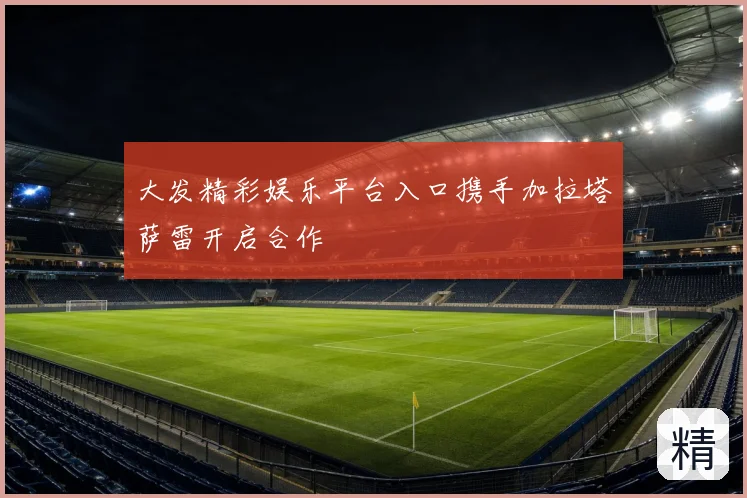 大发精彩娱乐平台入口携手加拉塔萨雷开启合作