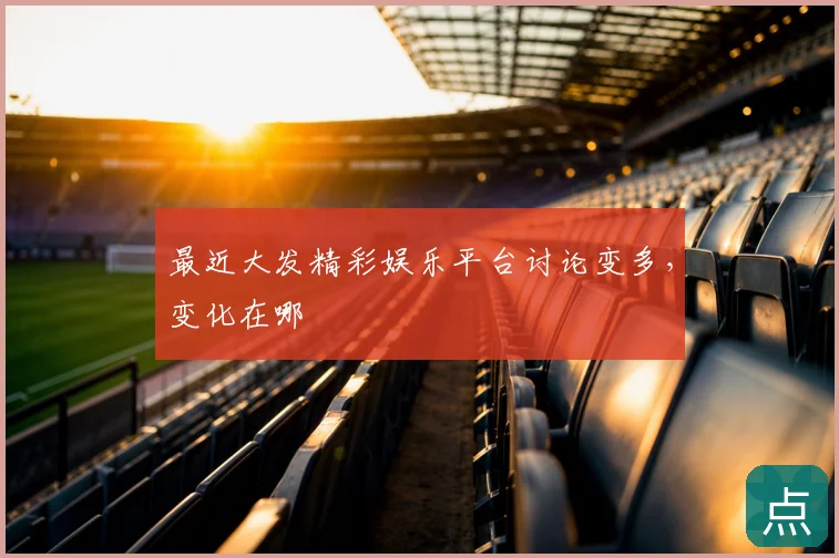 最近大发精彩娱乐平台讨论变多，变化在哪